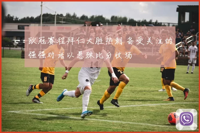 欧冠赛程拜仁大胜热刺 备受关注的强强对话以悬殊比分收场