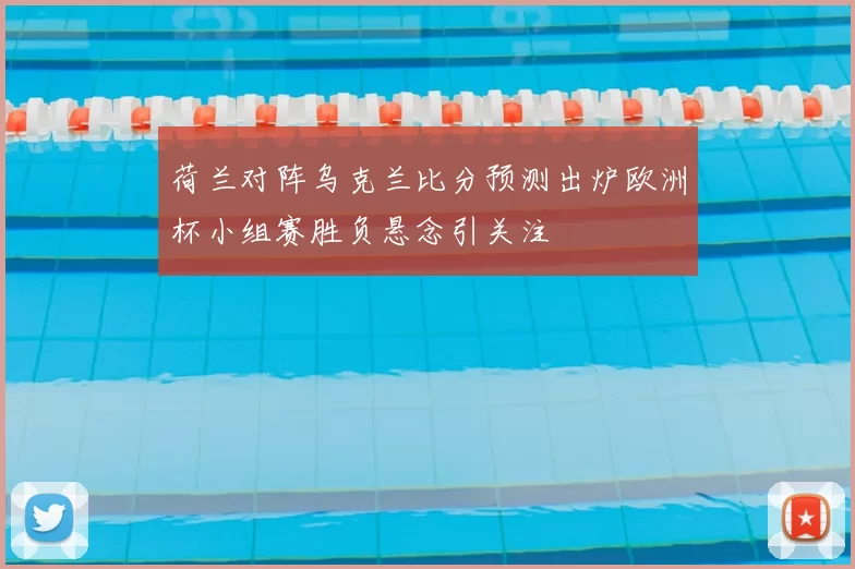 荷兰对阵乌克兰比分预测出炉欧洲杯小组赛胜负悬念引关注