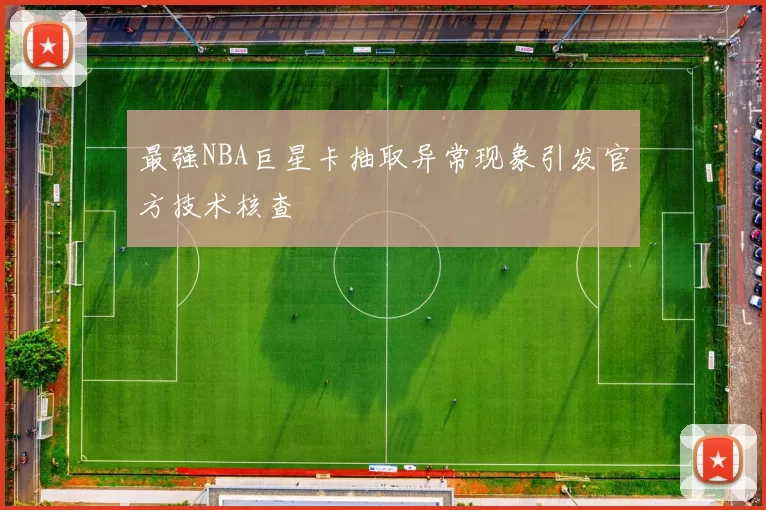 最强NBA巨星卡抽取异常现象引发官方技术核查