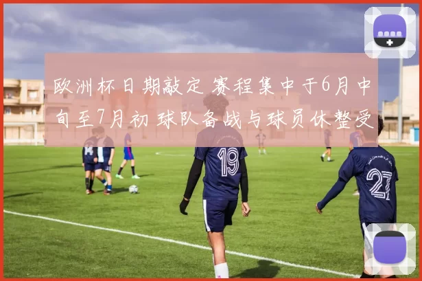 欧洲杯日期敲定 赛程集中于6月中旬至7月初 球队备战与球员休整受影响