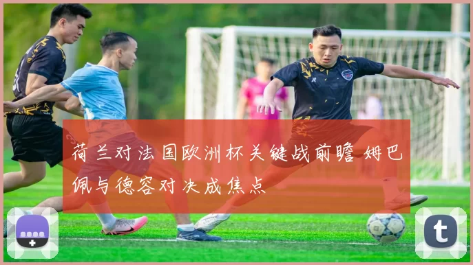 荷兰对法国欧洲杯关键战前瞻 姆巴佩与德容对决成焦点
