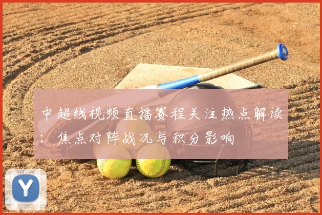 中超线视频直播赛程关注热点解读:焦点对阵战况与积分影响
