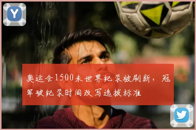 奥运会1500米世界纪录被刷新，冠军破纪录时间改写选拔标准