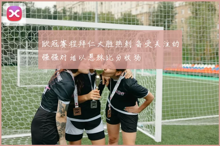 欧冠赛程拜仁大胜热刺 备受关注的强强对话以悬殊比分收场