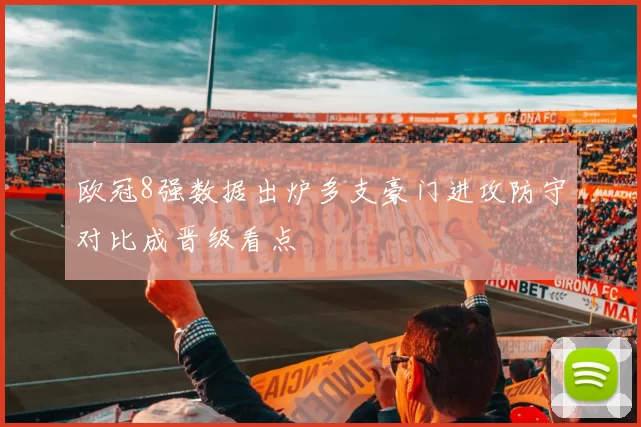 欧冠8强数据出炉多支豪门进攻防守对比成晋级看点