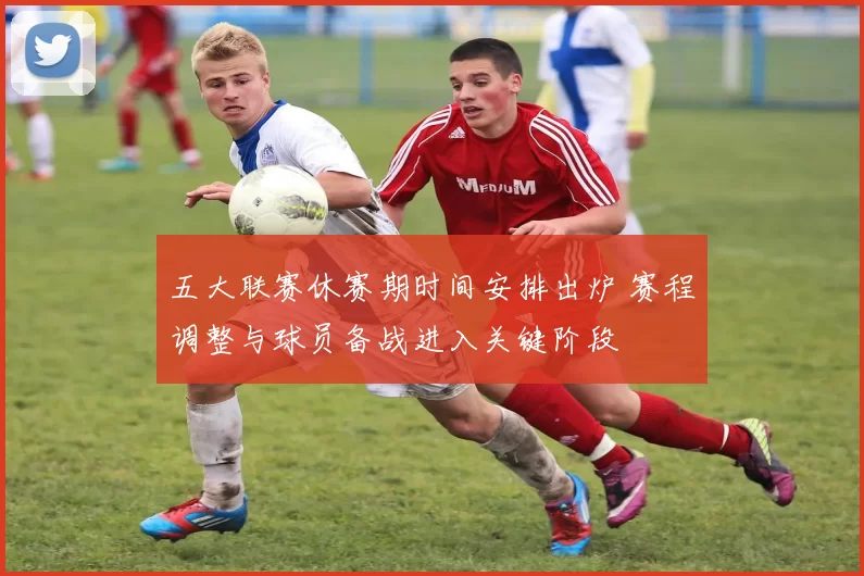 五大联赛休赛期时间安排出炉 赛程调整与球员备战进入关键阶段