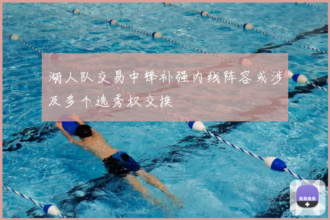 湖人队交易中锋补强内线阵容或涉及多个选秀权交换