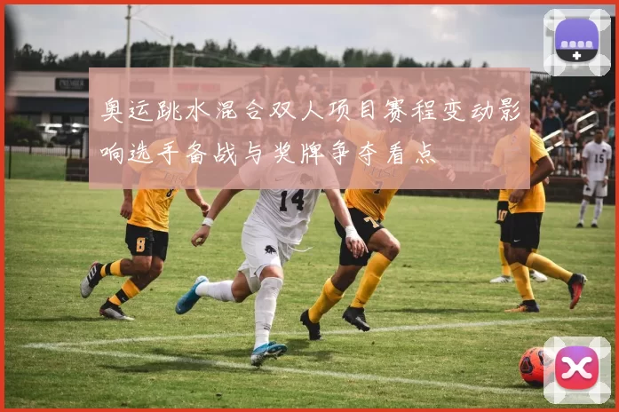 奥运跳水混合双人项目赛程变动影响选手备战与奖牌争夺看点