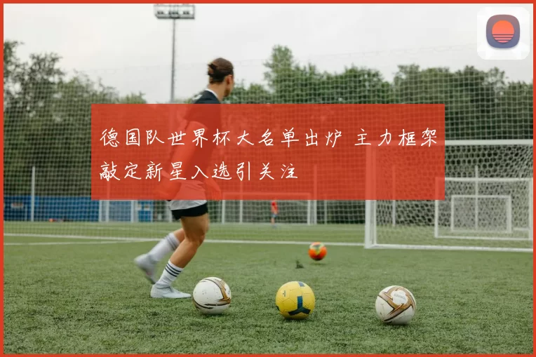 德国队世界杯大名单出炉 主力框架敲定新星入选引关注