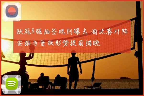 欧冠8强抽签规则曝光 淘汰赛对阵安排与晋级形势提前揭晓