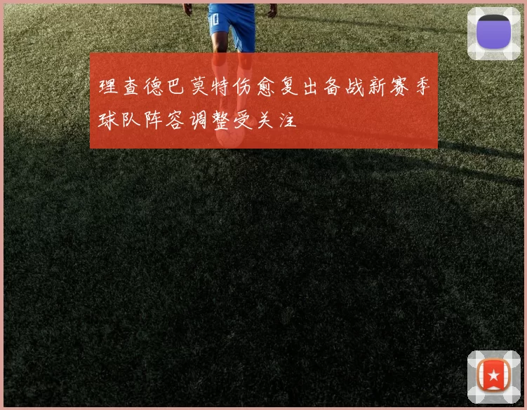 理查德巴莫特伤愈复出备战新赛季球队阵容调整受关注