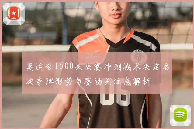 奥运会1500米决赛冲刺战术决定名次夺牌形势与赛场关注点解析