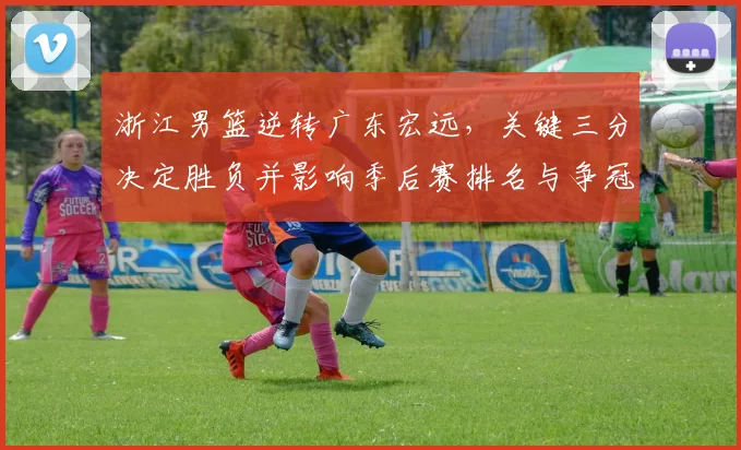 浙江男篮逆转广东宏远，关键三分决定胜负并影响季后赛排名与争冠形势