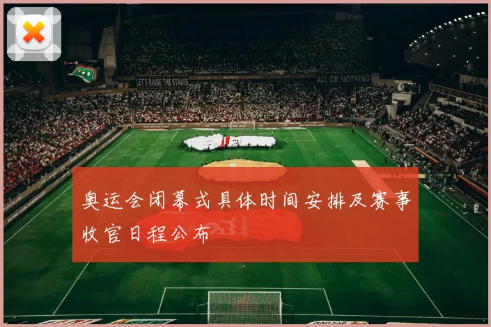 奥运会闭幕式具体时间安排及赛事收官日程公布