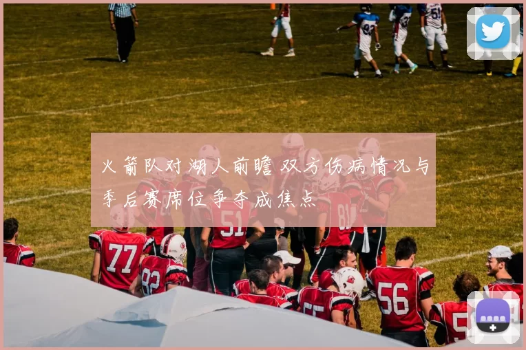 火箭队对湖人前瞻 双方伤病情况与季后赛席位争夺成焦点