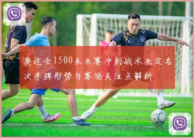 奥运会1500米决赛冲刺战术决定名次夺牌形势与赛场关注点解析