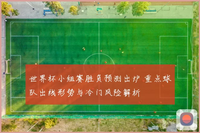 世界杯小组赛胜负预测出炉 重点球队出线形势与冷门风险解析