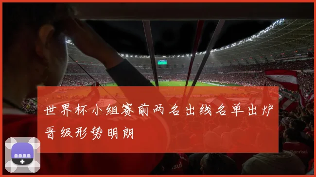 世界杯小组赛前两名出线名单出炉晋级形势明朗